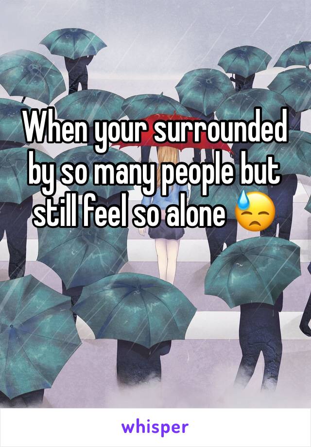 When your surrounded by so many people but still feel so alone 😓