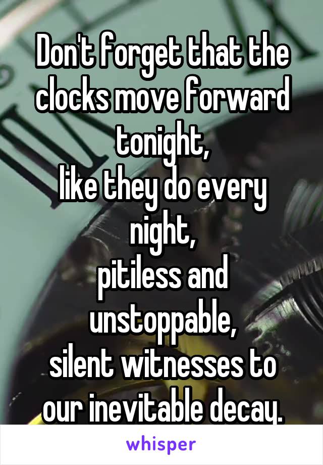 Don't forget that the clocks move forward tonight,
like they do every night,
pitiless and unstoppable,
silent witnesses to our inevitable decay.