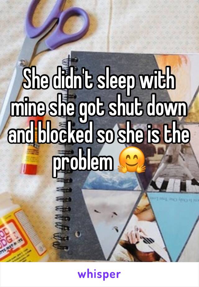 She didn't sleep with mine she got shut down and blocked so she is the problem 🤗
