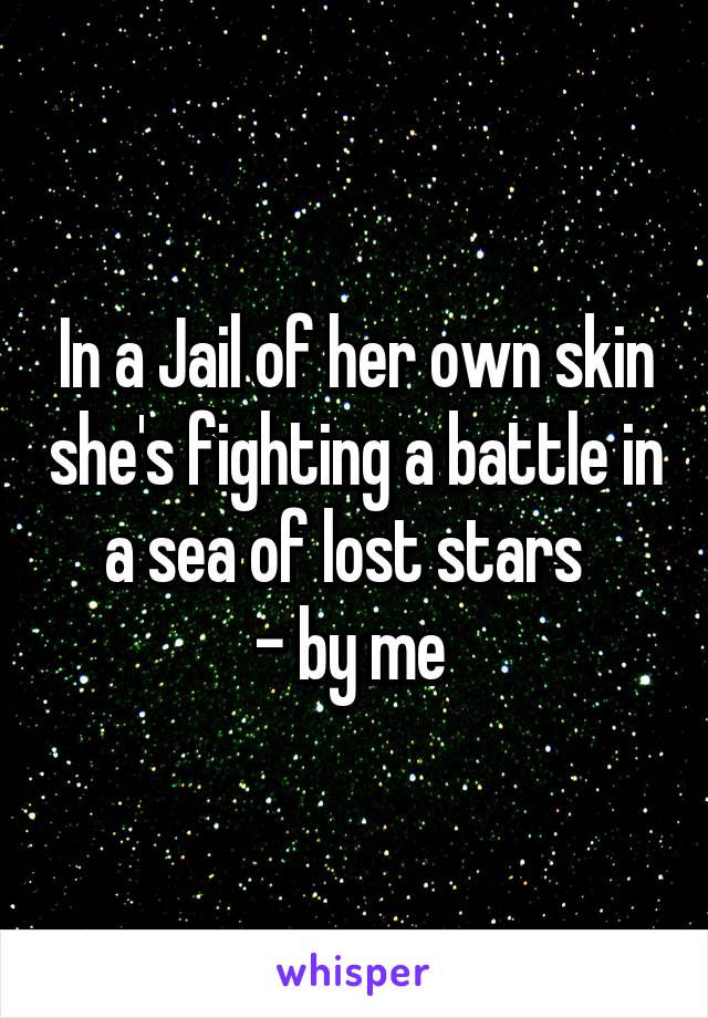 In a Jail of her own skin she's fighting a battle in a sea of lost stars  
- by me 