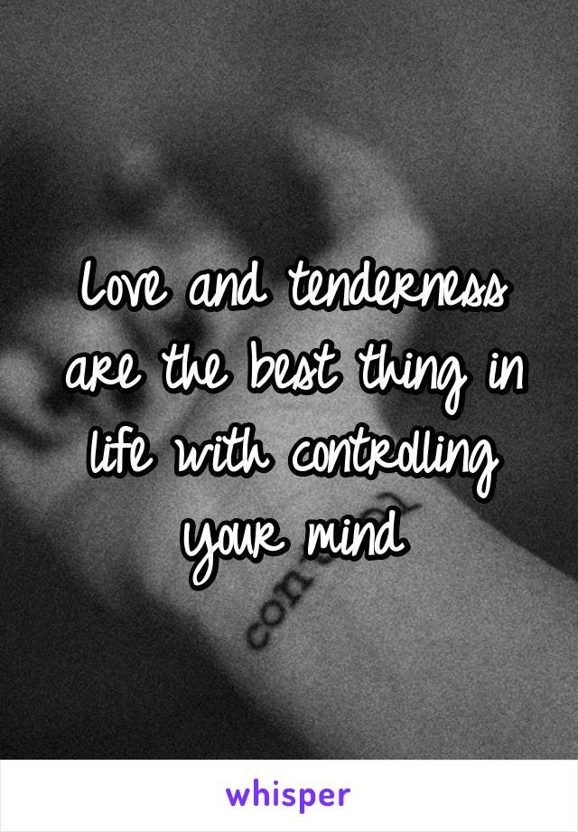 Love and tenderness are the best thing in life with controlling your mind