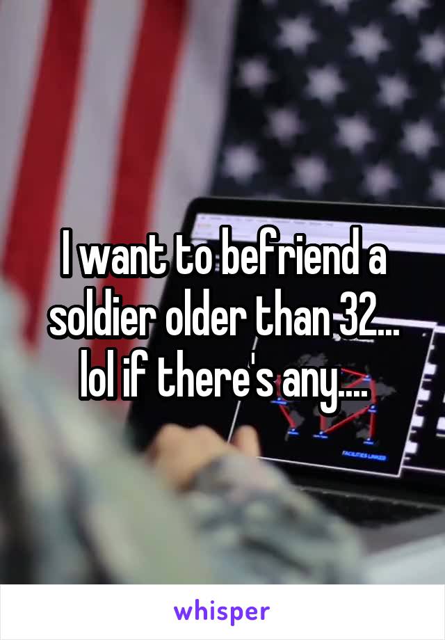 I want to befriend a soldier older than 32... lol if there's any....
