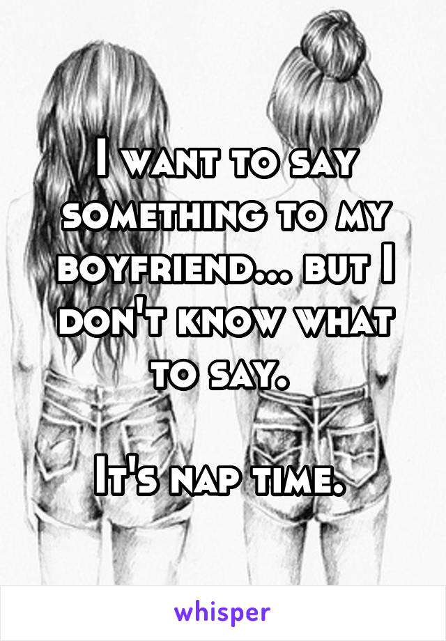 I want to say something to my boyfriend... but I don't know what to say. 

It's nap time. 