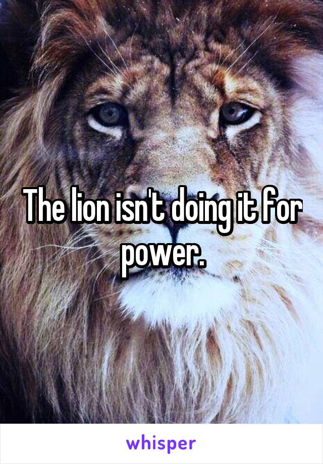 The lion isn't doing it for power.