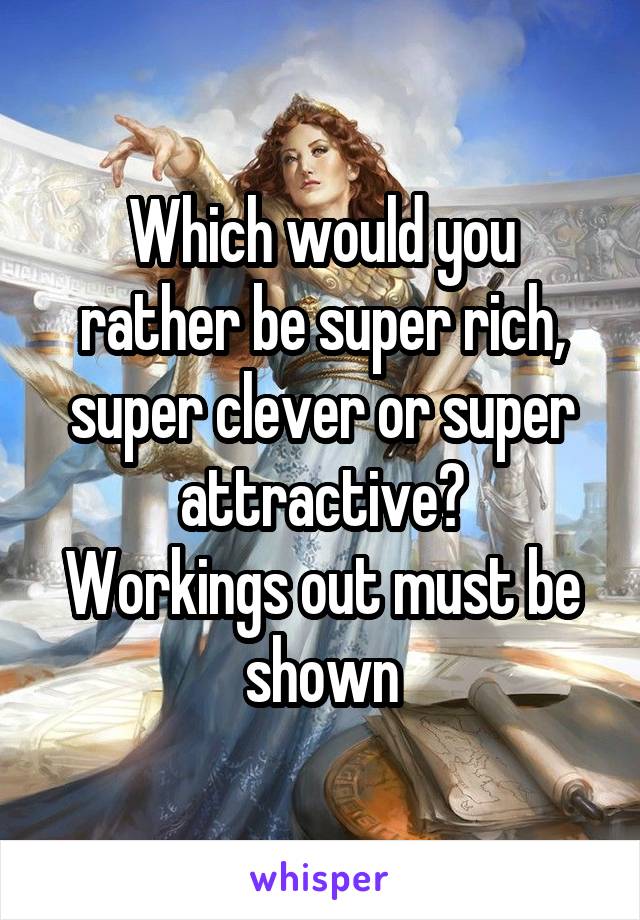 Which would you rather be super rich, super clever or super attractive?
Workings out must be shown