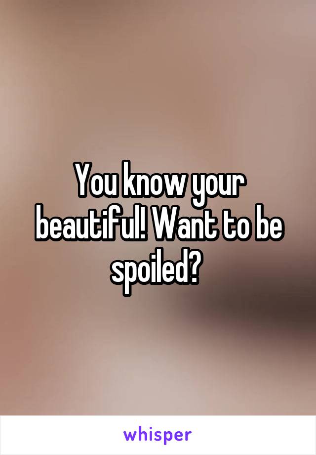 You know your beautiful! Want to be spoiled? 