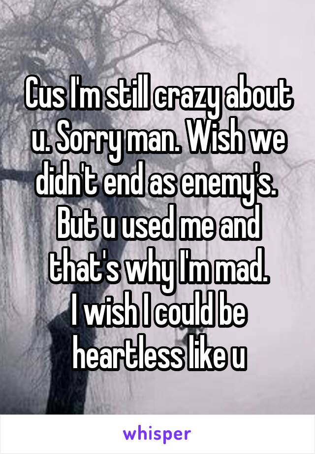 Cus I'm still crazy about u. Sorry man. Wish we didn't end as enemy's.  But u used me and that's why I'm mad.
I wish I could be heartless like u