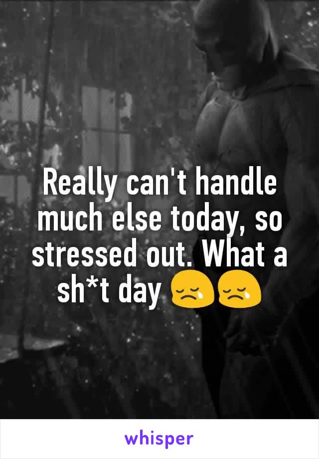 Really can't handle much else today, so stressed out. What a sh*t day 😢😢