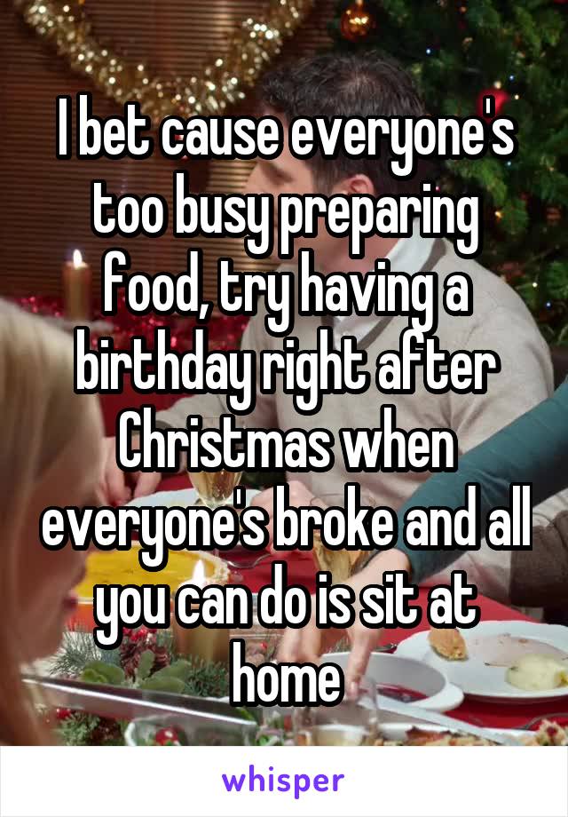 I bet cause everyone's too busy preparing food, try having a birthday right after Christmas when everyone's broke and all you can do is sit at home