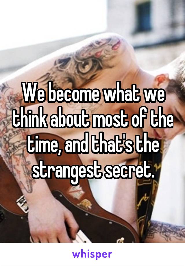 We become what we think about most of the time, and that's the strangest secret.