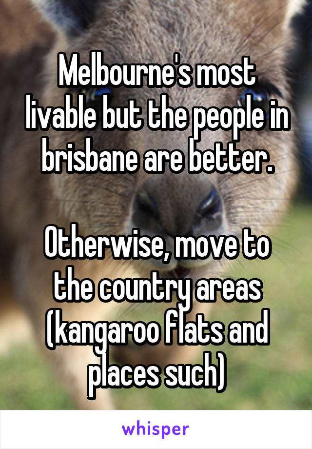 Melbourne's most livable but the people in brisbane are better.

Otherwise, move to the country areas (kangaroo flats and places such)