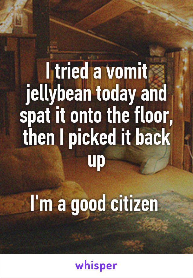 I tried a vomit jellybean today and spat it onto the floor, then I picked it back up

I'm a good citizen 
