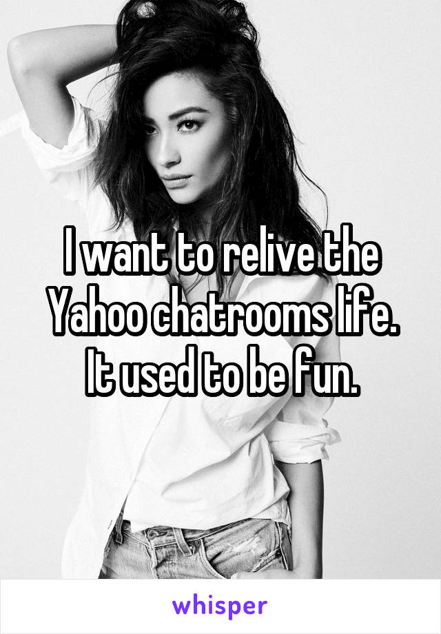 I want to relive the Yahoo chatrooms life.
It used to be fun.
