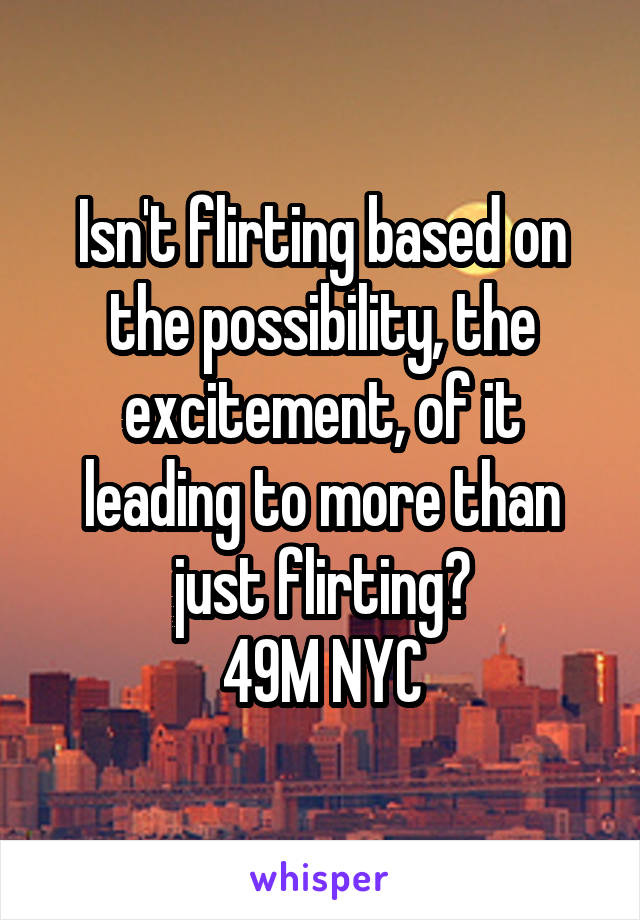 Isn't flirting based on the possibility, the excitement, of it leading to more than just flirting?
49M NYC