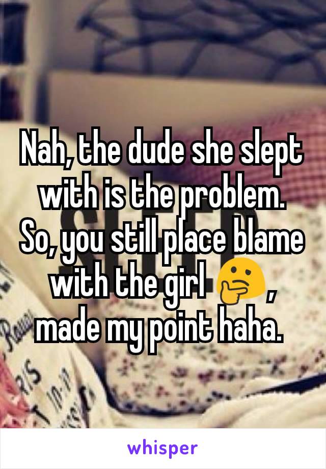 Nah, the dude she slept with is the problem. So, you still place blame with the girl 🤔, made my point haha. 