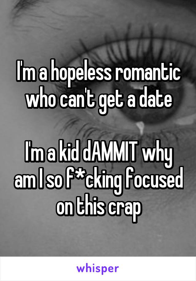 I'm a hopeless romantic who can't get a date

I'm a kid dAMMIT why am I so f*cking focused on this crap