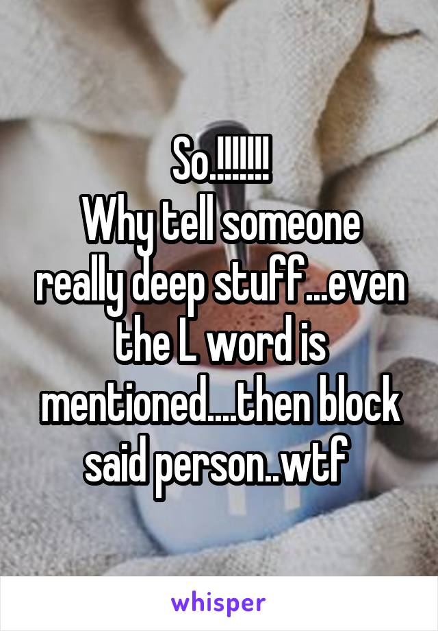 So.!!!!!!!
Why tell someone really deep stuff...even the L word is mentioned....then block said person..wtf 