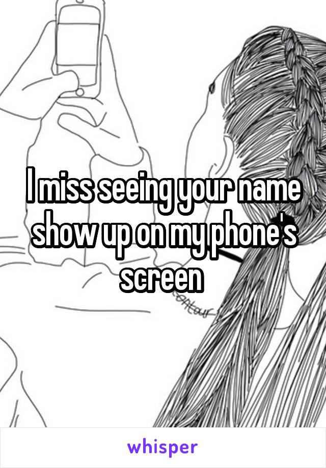 I miss seeing your name show up on my phone's screen 