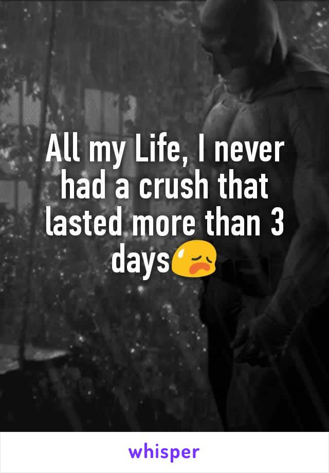 All my Life, I never had a crush that lasted more than 3 days😥