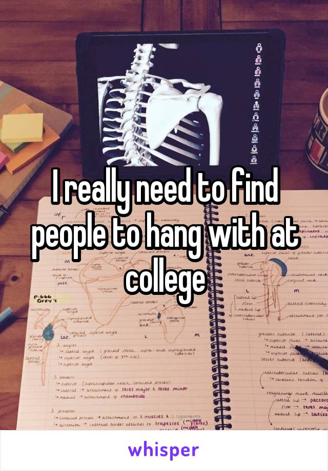 I really need to find people to hang with at college