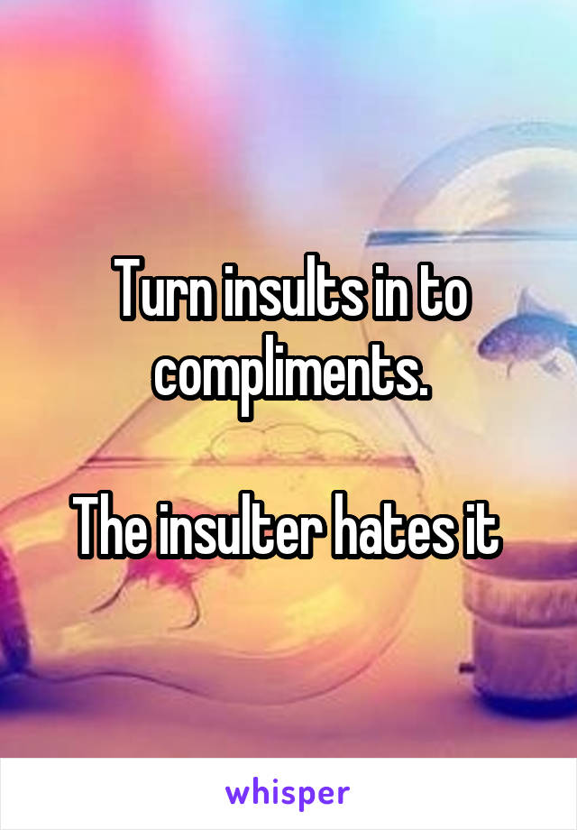 Turn insults in to compliments.

The insulter hates it 