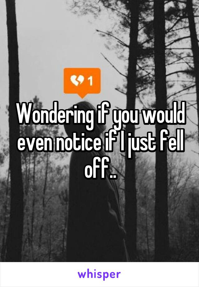 Wondering if you would even notice if I just fell off..