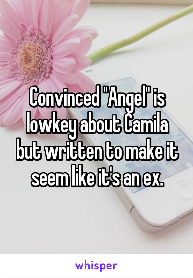Convinced "Angel" is lowkey about Camila but written to make it seem like it's an ex.