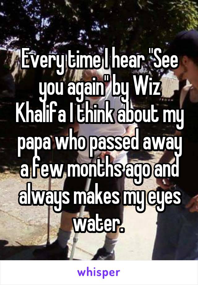 Every time I hear "See you again" by Wiz Khalifa I think about my papa who passed away a few months ago and always makes my eyes water. 