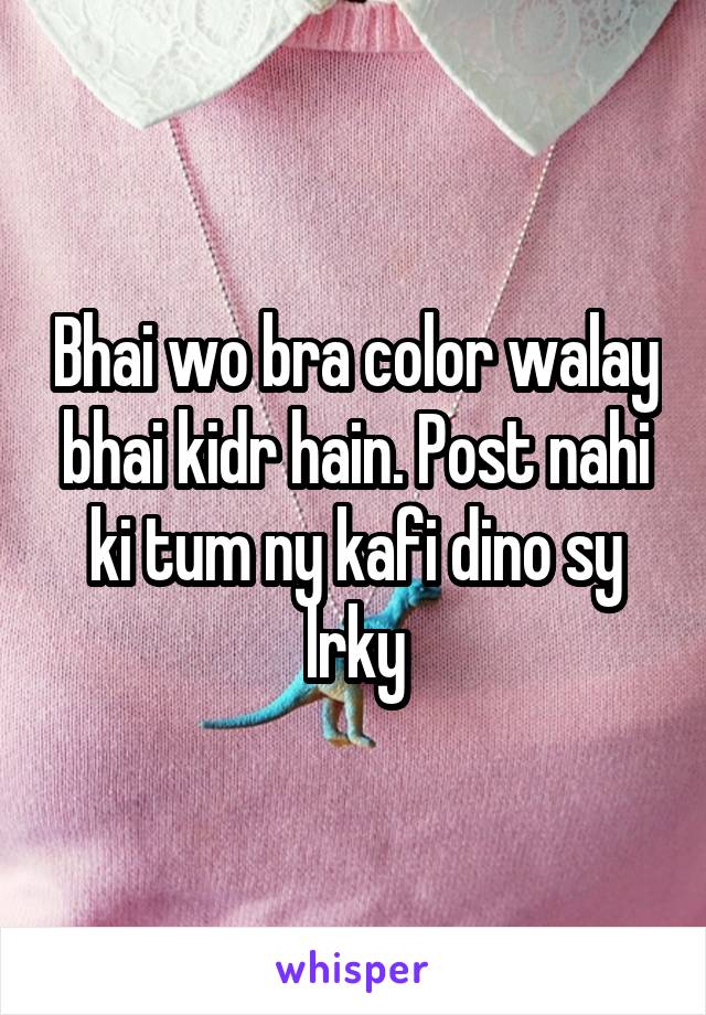 Bhai wo bra color walay bhai kidr hain. Post nahi ki tum ny kafi dino sy lrky
