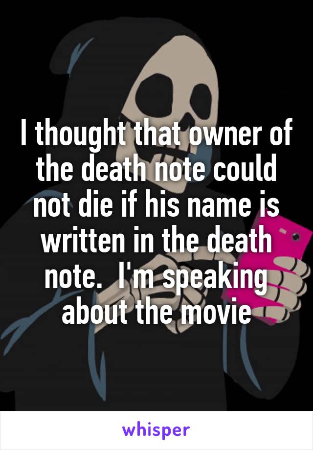 I thought that owner of the death note could not die if his name is written in the death note.  I'm speaking about the movie