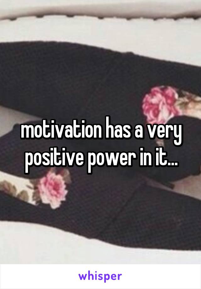 motivation has a very positive power in it...