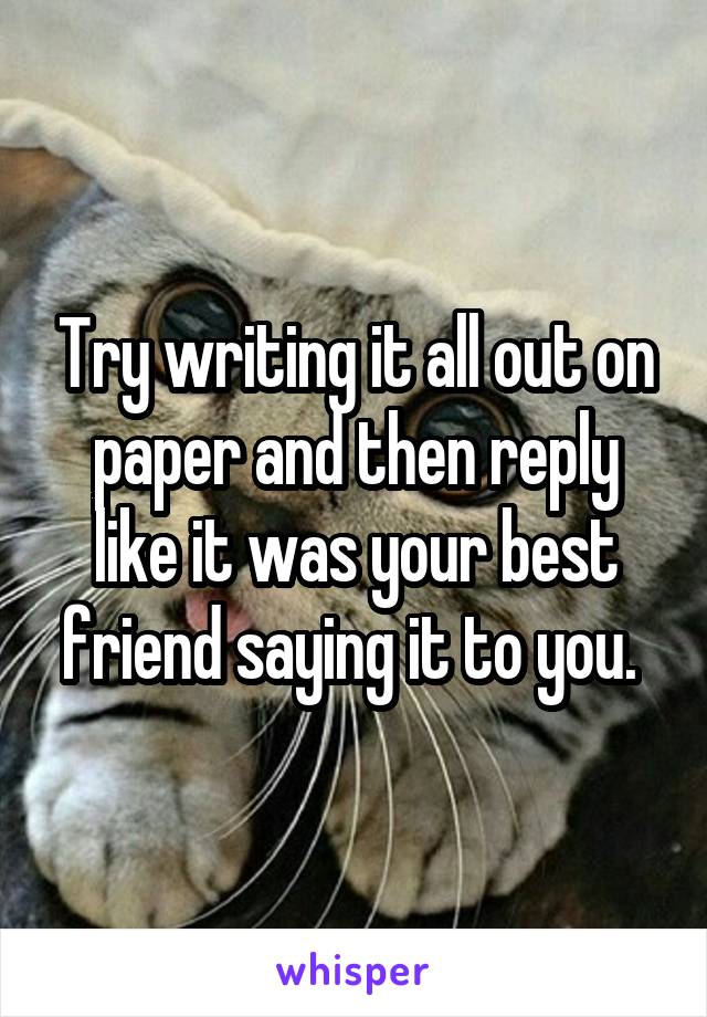 Try writing it all out on paper and then reply like it was your best friend saying it to you. 