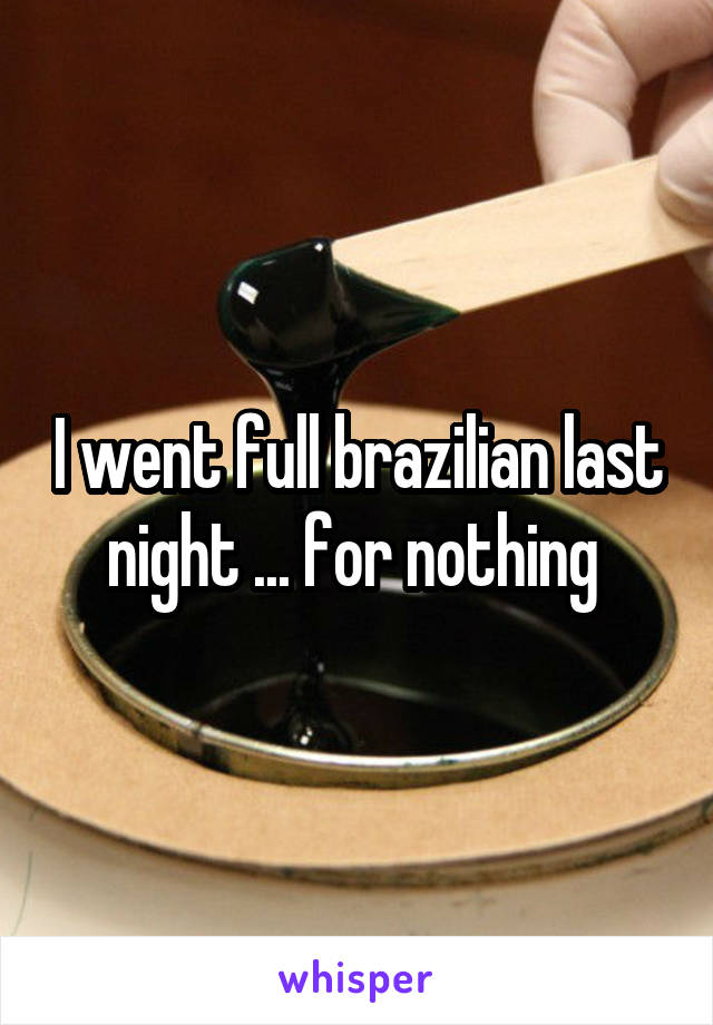 I went full brazilian last night ... for nothing 