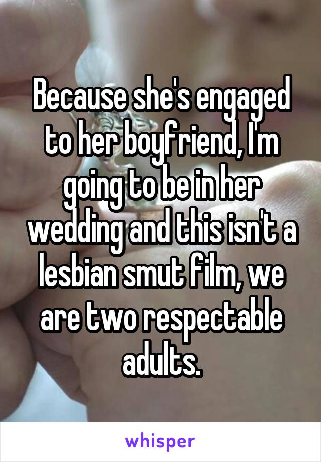Because she's engaged to her boyfriend, I'm going to be in her wedding and this isn't a lesbian smut film, we are two respectable adults.