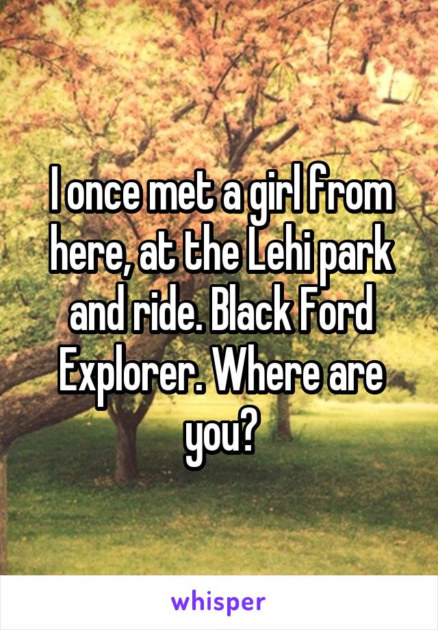 I once met a girl from here, at the Lehi park and ride. Black Ford Explorer. Where are you?