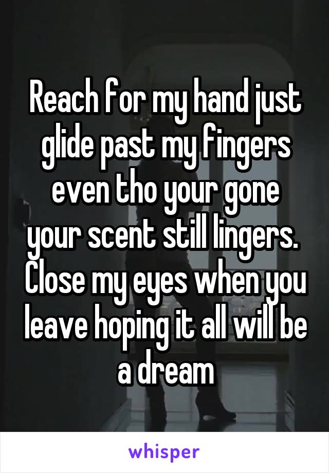 Reach for my hand just glide past my fingers even tho your gone your scent still lingers.  Close my eyes when you leave hoping it all will be a dream