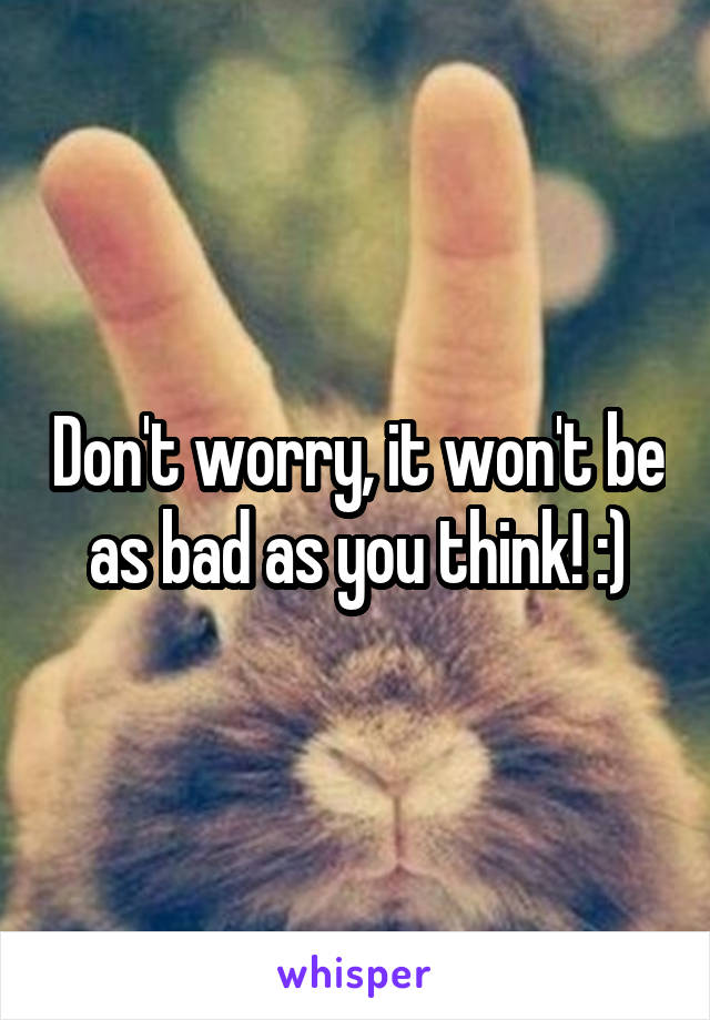 Don't worry, it won't be as bad as you think! :)