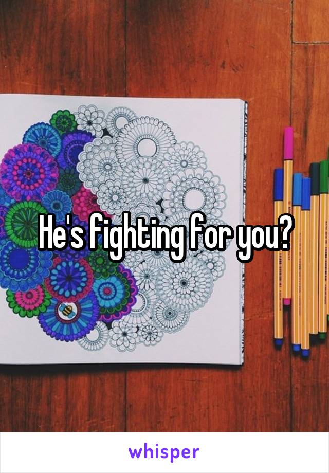 He's fighting for you?