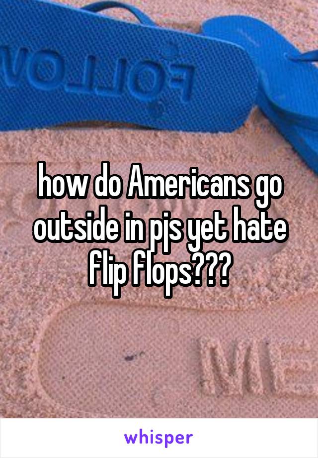 how do Americans go outside in pjs yet hate flip flops???