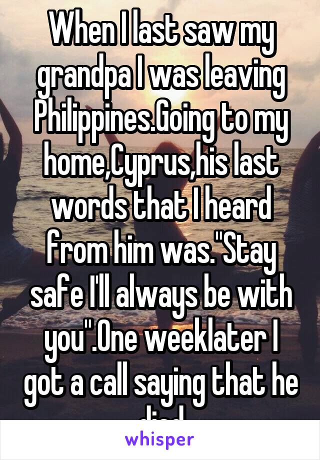 When I last saw my grandpa I was leaving Philippines.Going to my home,Cyprus,his last words that I heard from him was."Stay safe I'll always be with you".One weeklater I got a call saying that he died