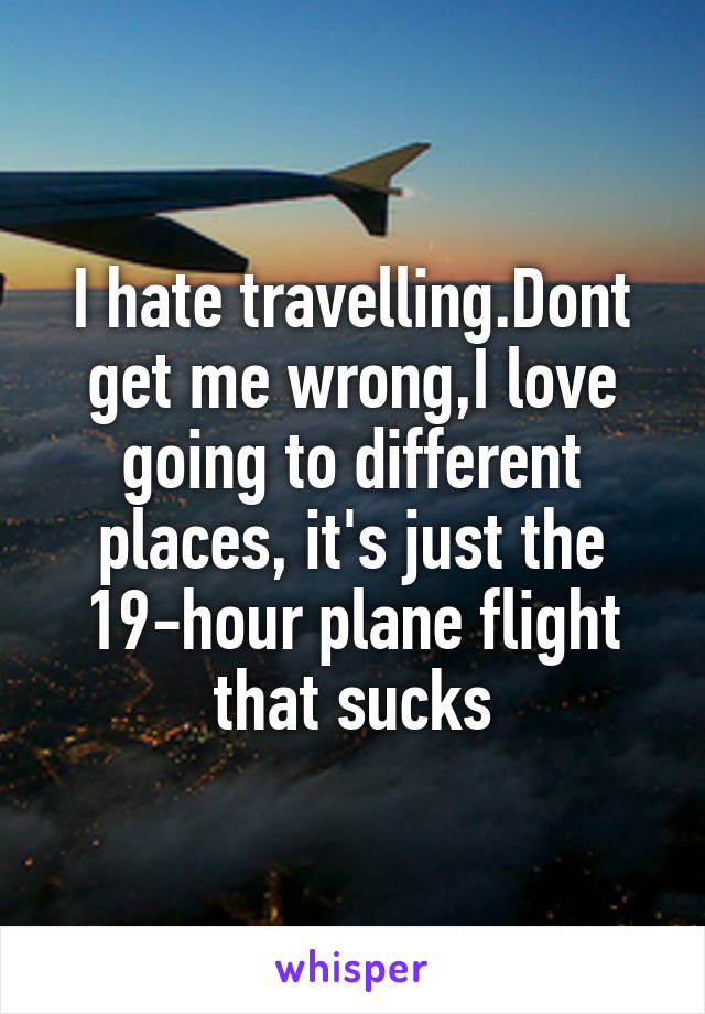 I hate travelling.Dont get me wrong,I love going to different places, it's just the 19-hour plane flight that sucks