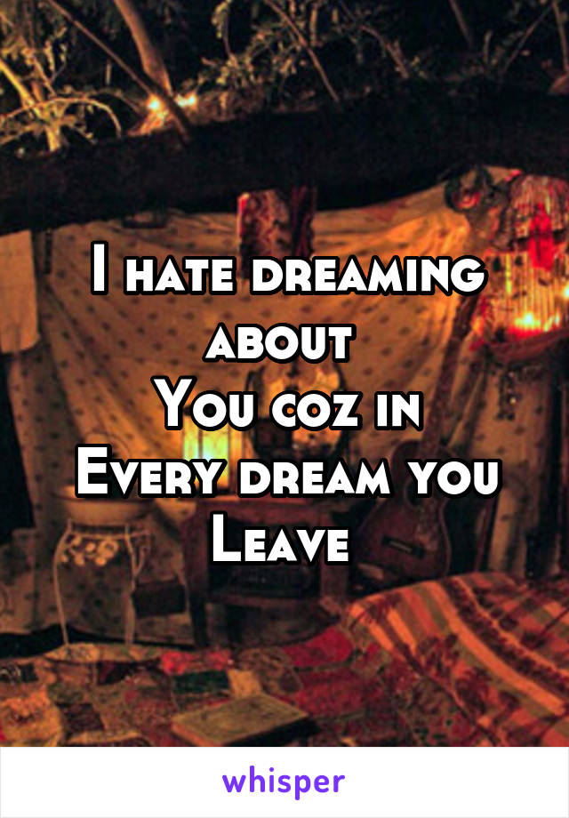 I hate dreaming about 
You coz in
Every dream you
Leave 