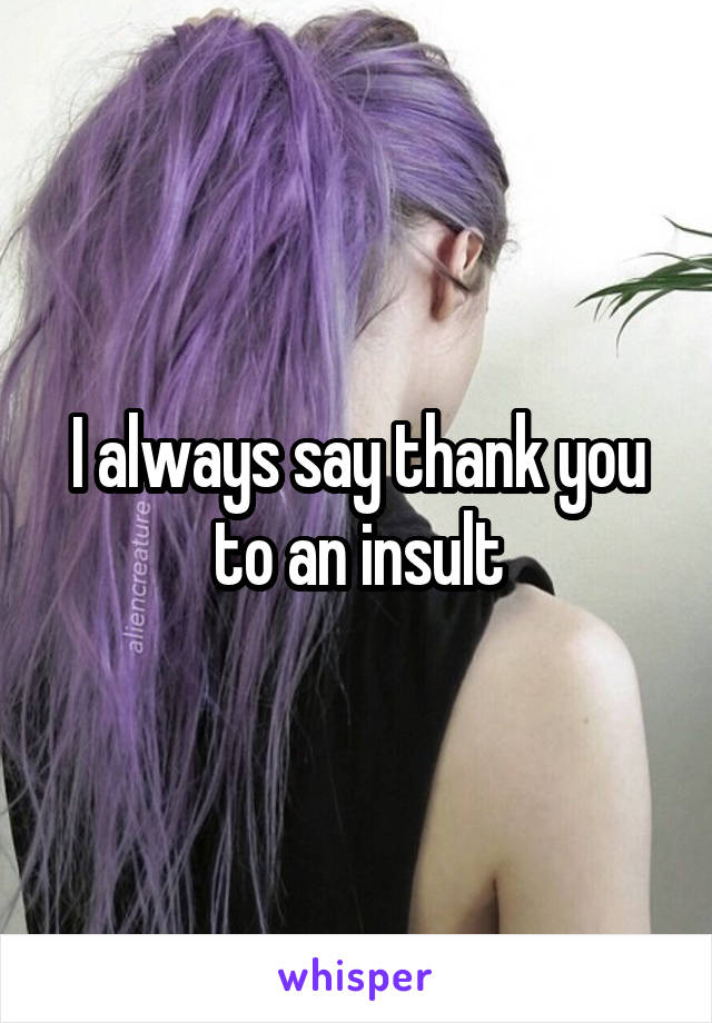 I always say thank you to an insult