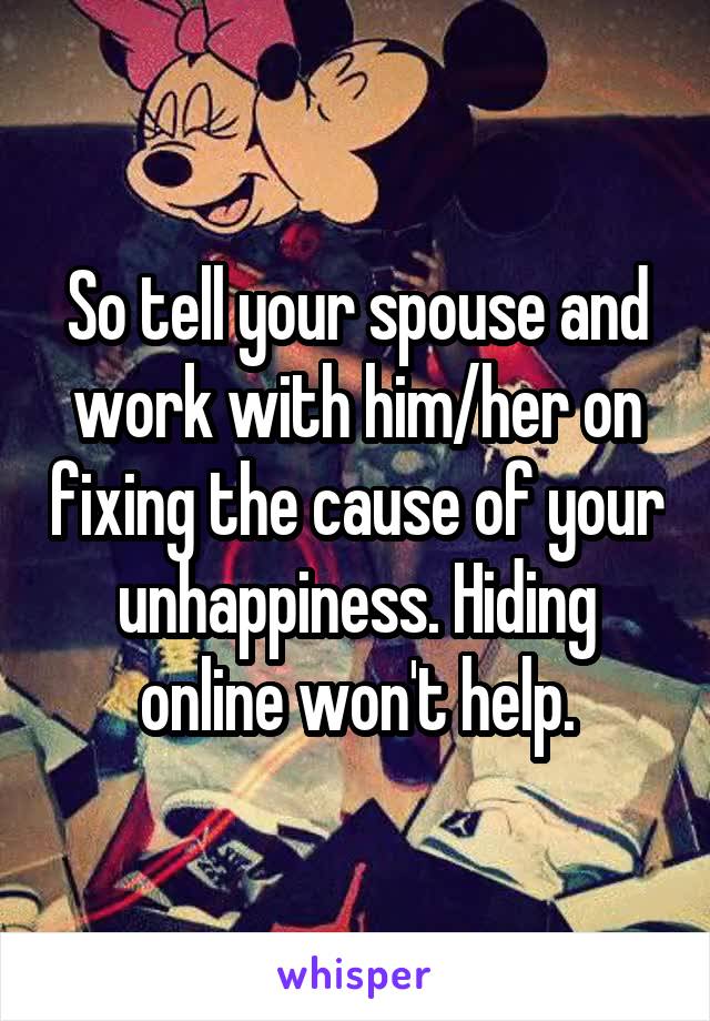 So tell your spouse and work with him/her on fixing the cause of your unhappiness. Hiding online won't help.