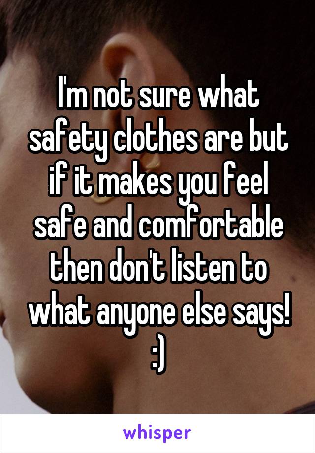 I'm not sure what safety clothes are but if it makes you feel safe and comfortable then don't listen to what anyone else says! :)