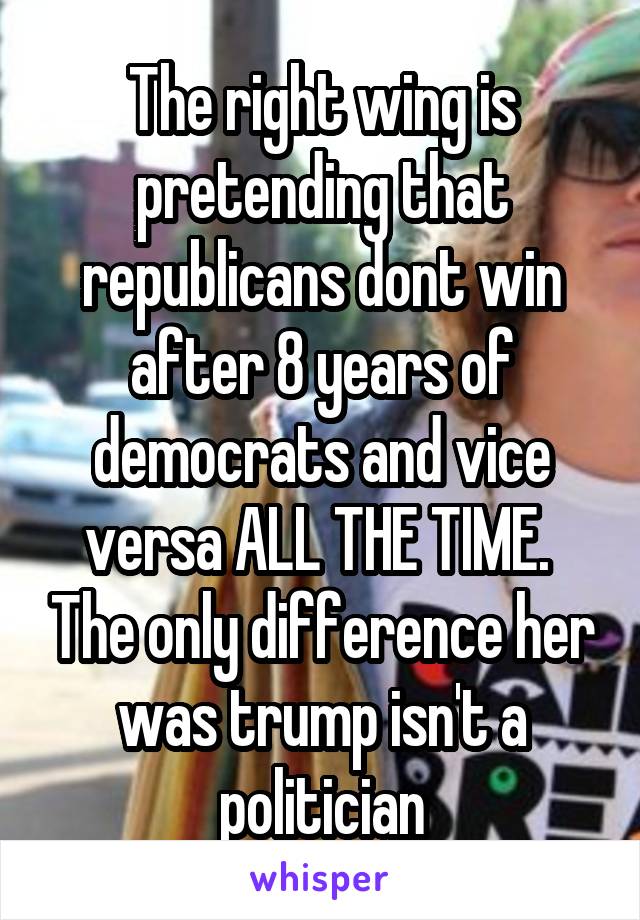 The right wing is pretending that republicans dont win after 8 years of democrats and vice versa ALL THE TIME.  The only difference her was trump isn't a politician