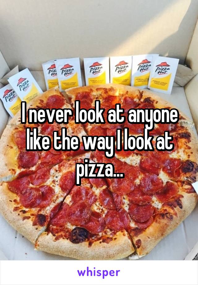 I never look at anyone like the way I look at pizza...