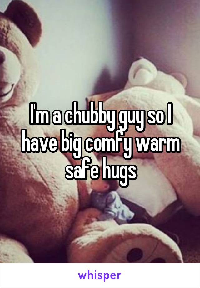 I'm a chubby guy so I have big comfy warm safe hugs