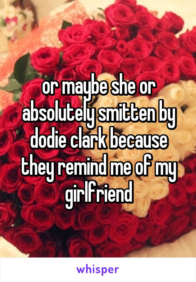 or maybe she or absolutely smitten by dodie clark because they remind me of my girlfriend