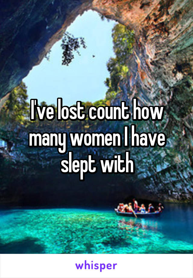 I've lost count how many women I have slept with